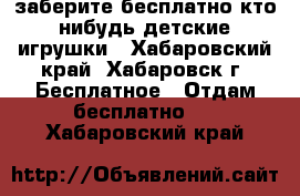 заберите бесплатно кто-нибудь детские игрушки - Хабаровский край, Хабаровск г. Бесплатное » Отдам бесплатно   . Хабаровский край